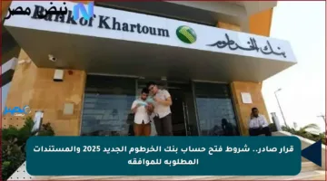 قرار صادر.. شروط فتح حساب بنك الخرطوم الجديد 2025 والمستندات المطلوبة للموافقة